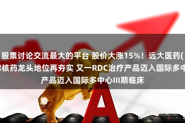 股票讨论交流最大的平台 股价大涨15%！远大医药(00512)全球核药龙头地位再夯实 又一RDC治疗产品迈入国际多中心III期临床
