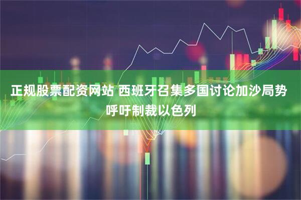 正规股票配资网站 西班牙召集多国讨论加沙局势 呼吁制裁以色列