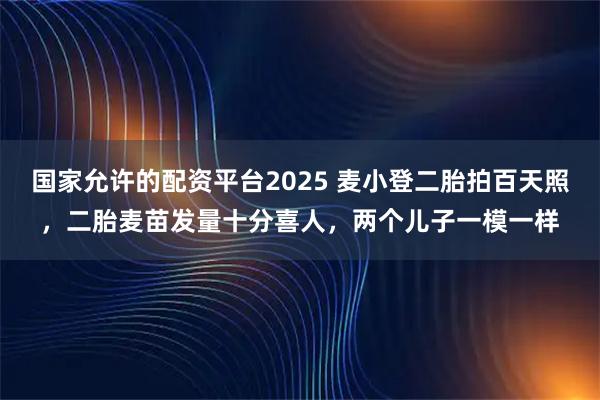 国家允许的配资平台2025 麦小登二胎拍百天照，二胎麦苗发量十分喜人，两个儿子一模一样