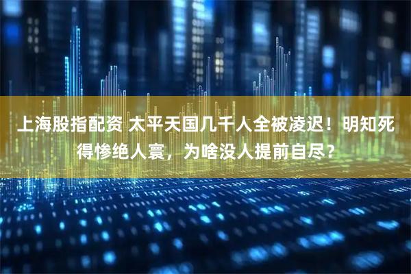 上海股指配资 太平天国几千人全被凌迟！明知死得惨绝人寰，为啥没人提前自尽？