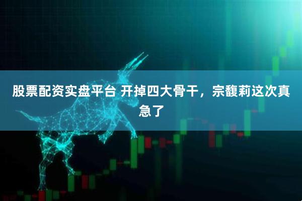 股票配资实盘平台 开掉四大骨干，宗馥莉这次真急了