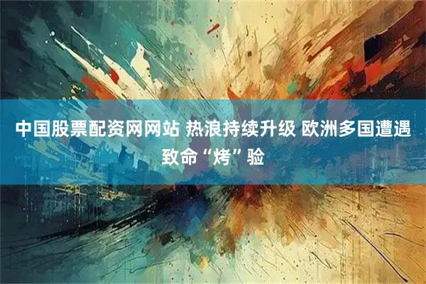 中国股票配资网网站 热浪持续升级 欧洲多国遭遇致命“烤”验