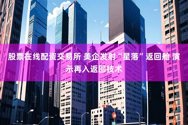 股票在线配资交易所 美企发射“星落”返回舱 演示再入返回技术