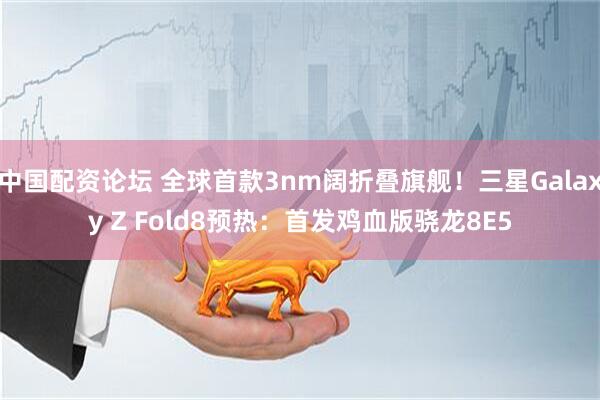 中国配资论坛 全球首款3nm阔折叠旗舰！三星Galaxy Z Fold8预热：首发鸡血版骁龙8E5