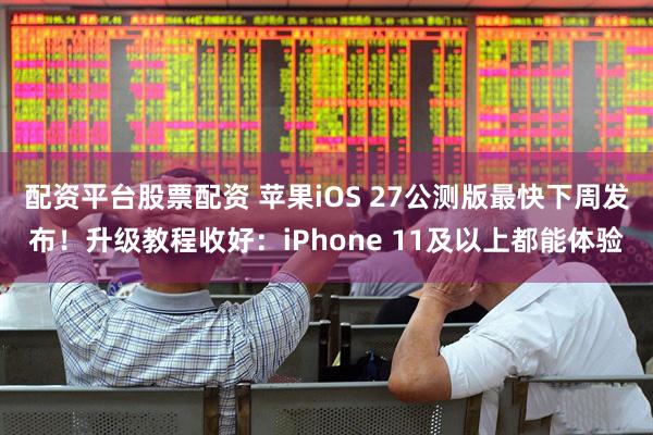 配资平台股票配资 苹果iOS 27公测版最快下周发布！升级教程收好：iPhone 11及以上都能体验