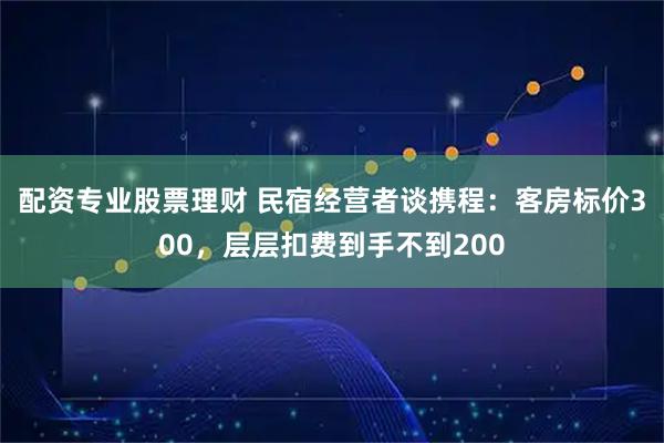 配资专业股票理财 民宿经营者谈携程：客房标价300，层层扣费到手不到200