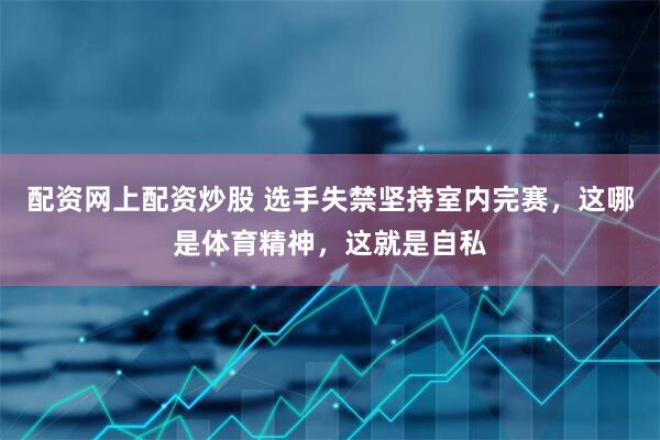 配资网上配资炒股 选手失禁坚持室内完赛，这哪是体育精神，这就是自私
